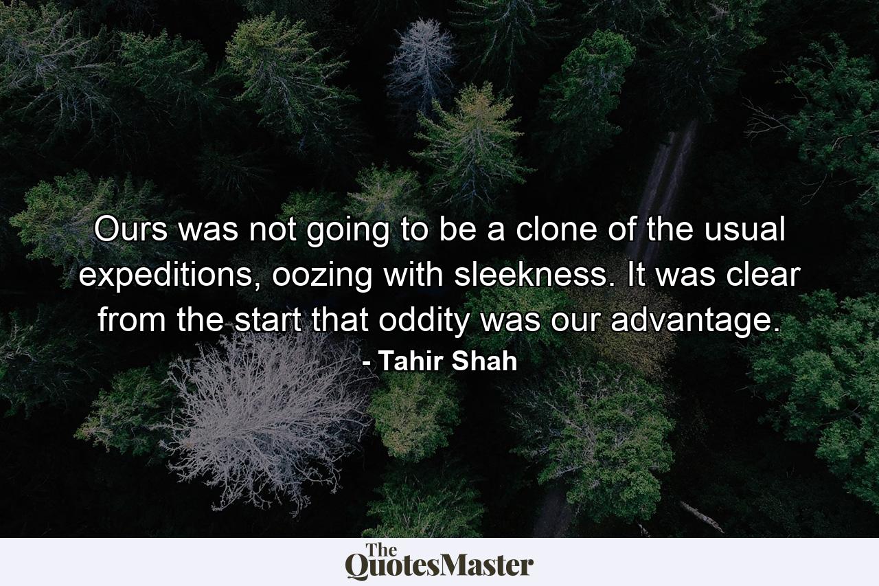 Ours was not going to be a clone of the usual expeditions, oozing with sleekness. It was clear from the start that oddity was our advantage. - Quote by Tahir Shah