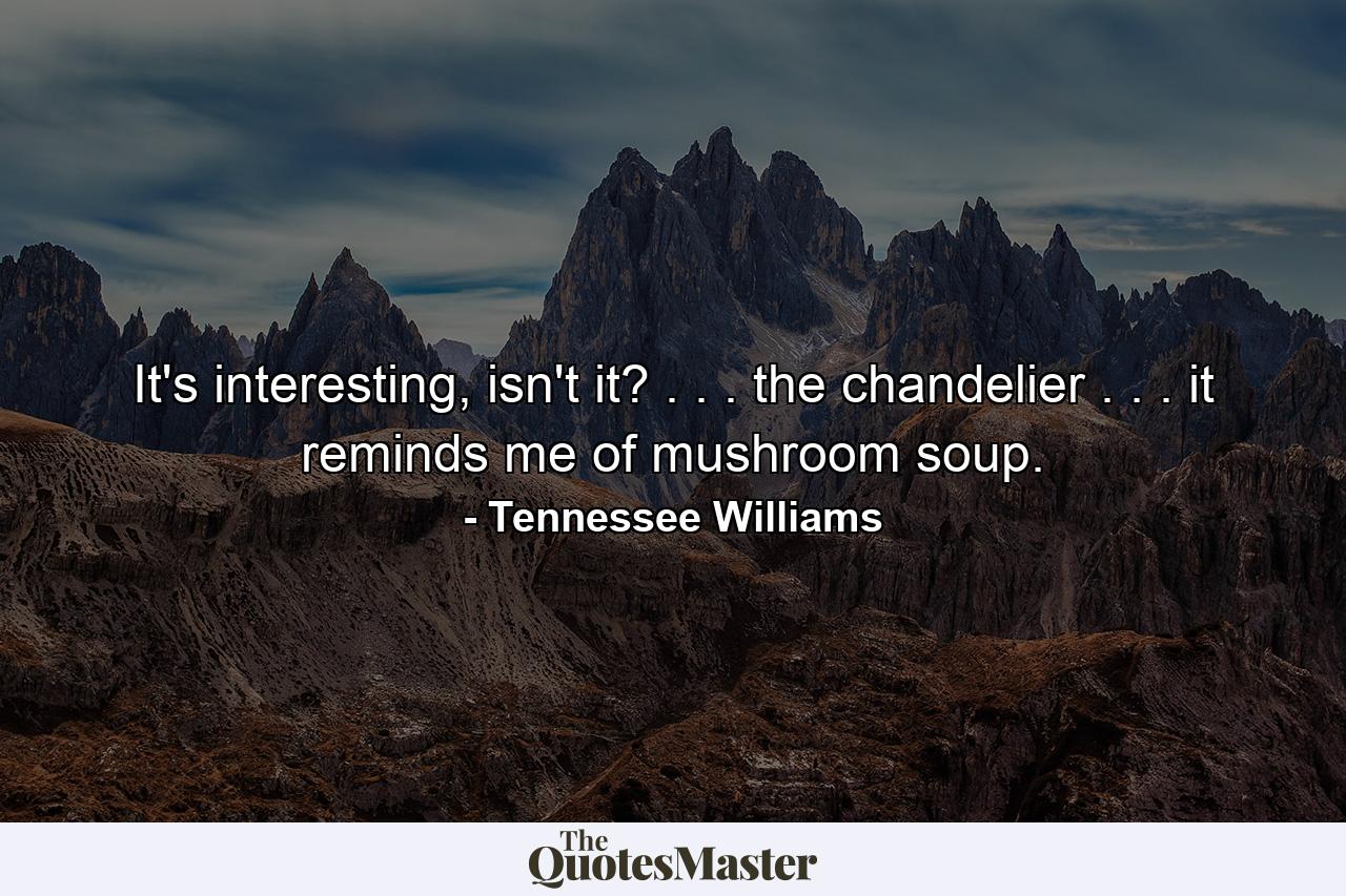 It's interesting, isn't it? . . . the chandelier . . . it reminds me of mushroom soup. - Quote by Tennessee Williams