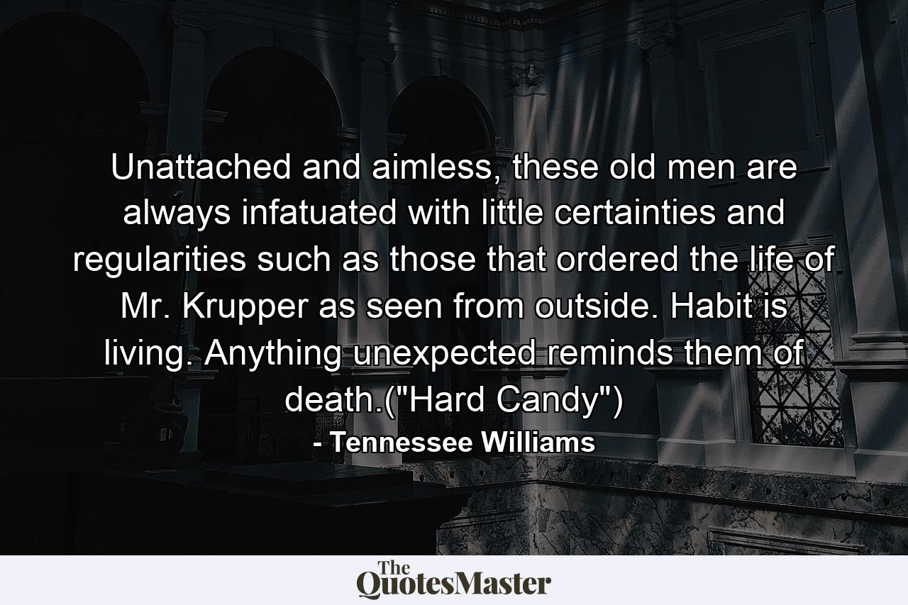 Unattached and aimless, these old men are always infatuated with little certainties and regularities such as those that ordered the life of Mr. Krupper as seen from outside. Habit is living. Anything unexpected reminds them of death.(