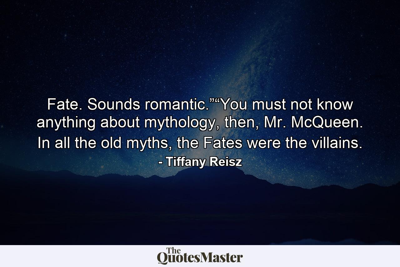 Fate. Sounds romantic.”“You must not know anything about mythology, then, Mr. McQueen. In all the old myths, the Fates were the villains. - Quote by Tiffany Reisz