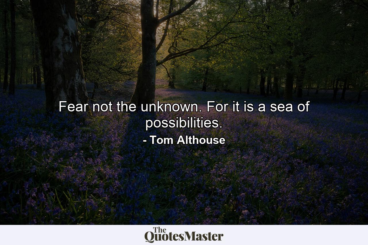 Fear not the unknown. For it is a sea of possibilities. - Quote by Tom Althouse