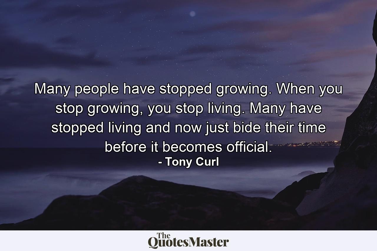 Many people have stopped growing. When you stop growing, you stop living. Many have stopped living and now just bide their time before it becomes official. - Quote by Tony Curl