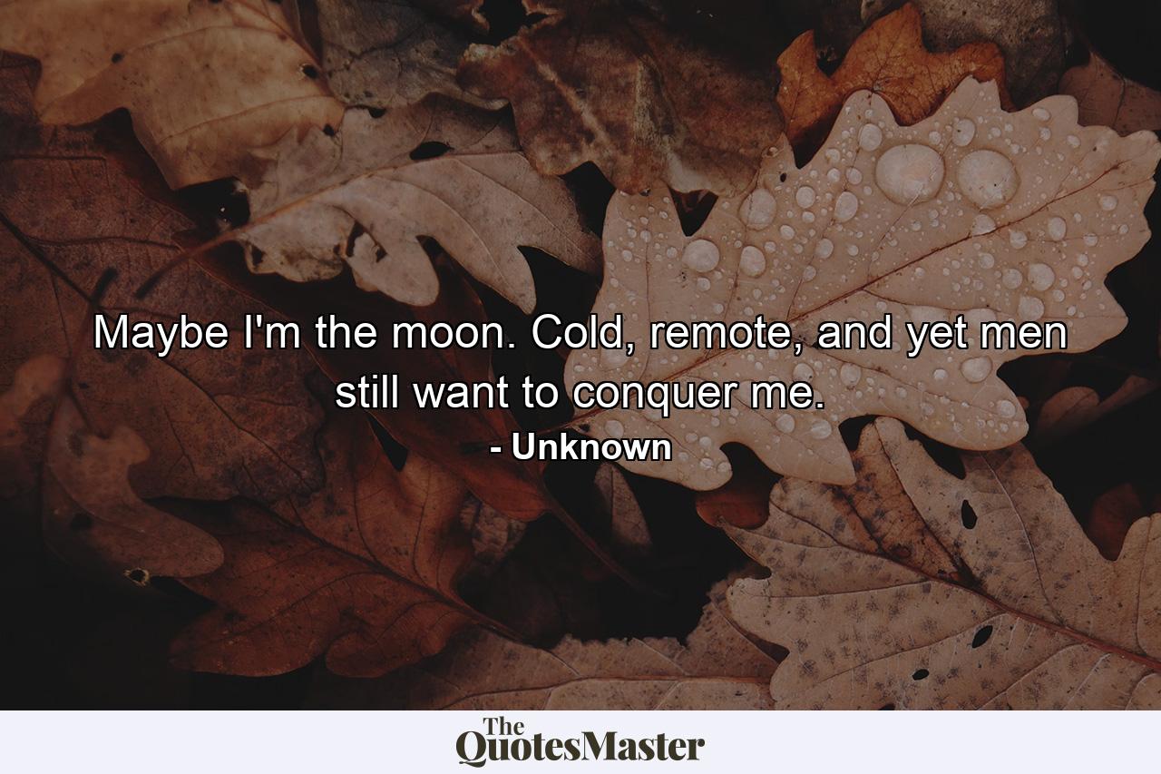 Maybe I'm the moon. Cold, remote, and yet men still want to conquer me. - Quote by Unknown