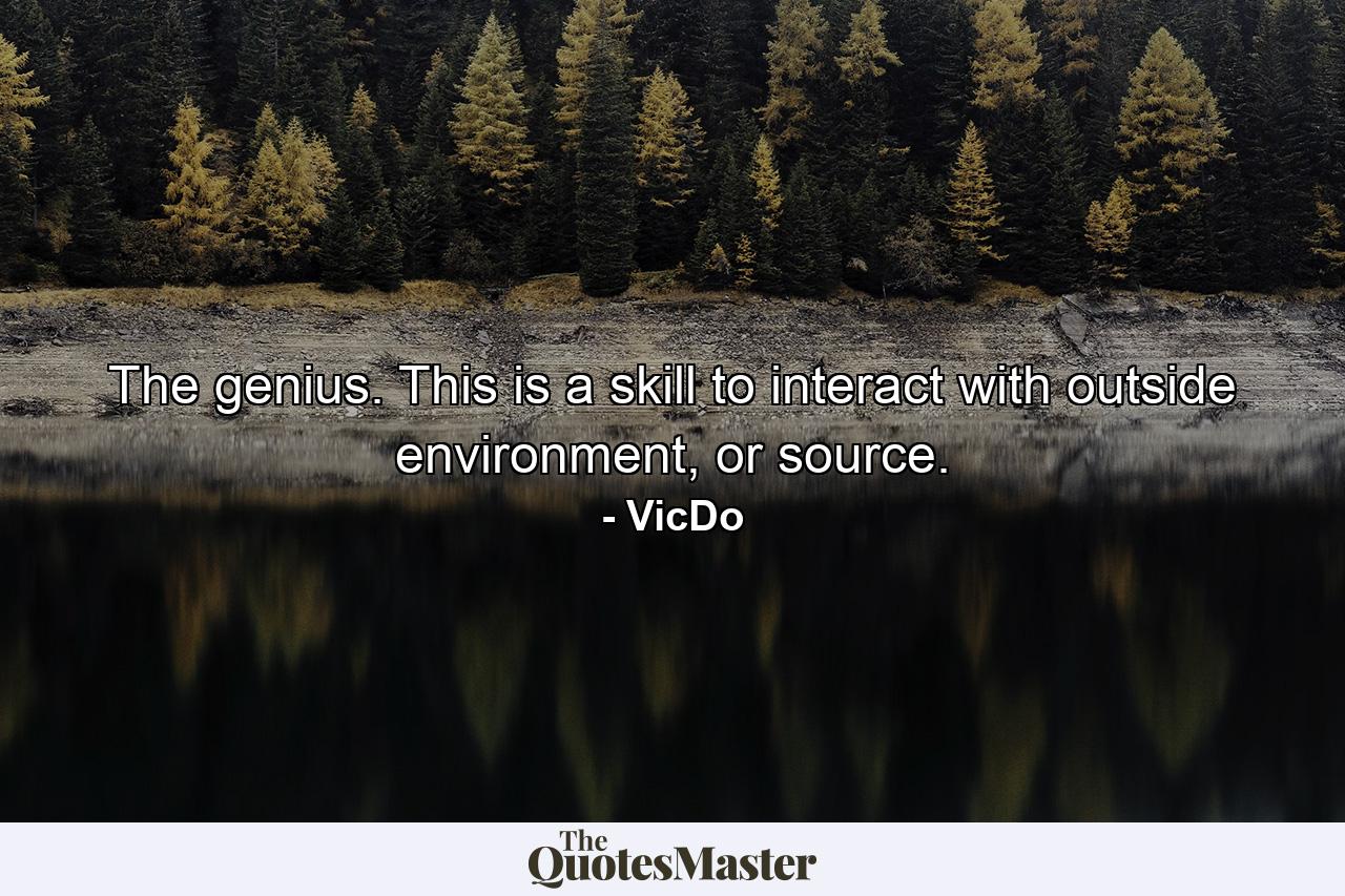 The genius. This is a skill to interact with outside environment, or source. - Quote by VicDo