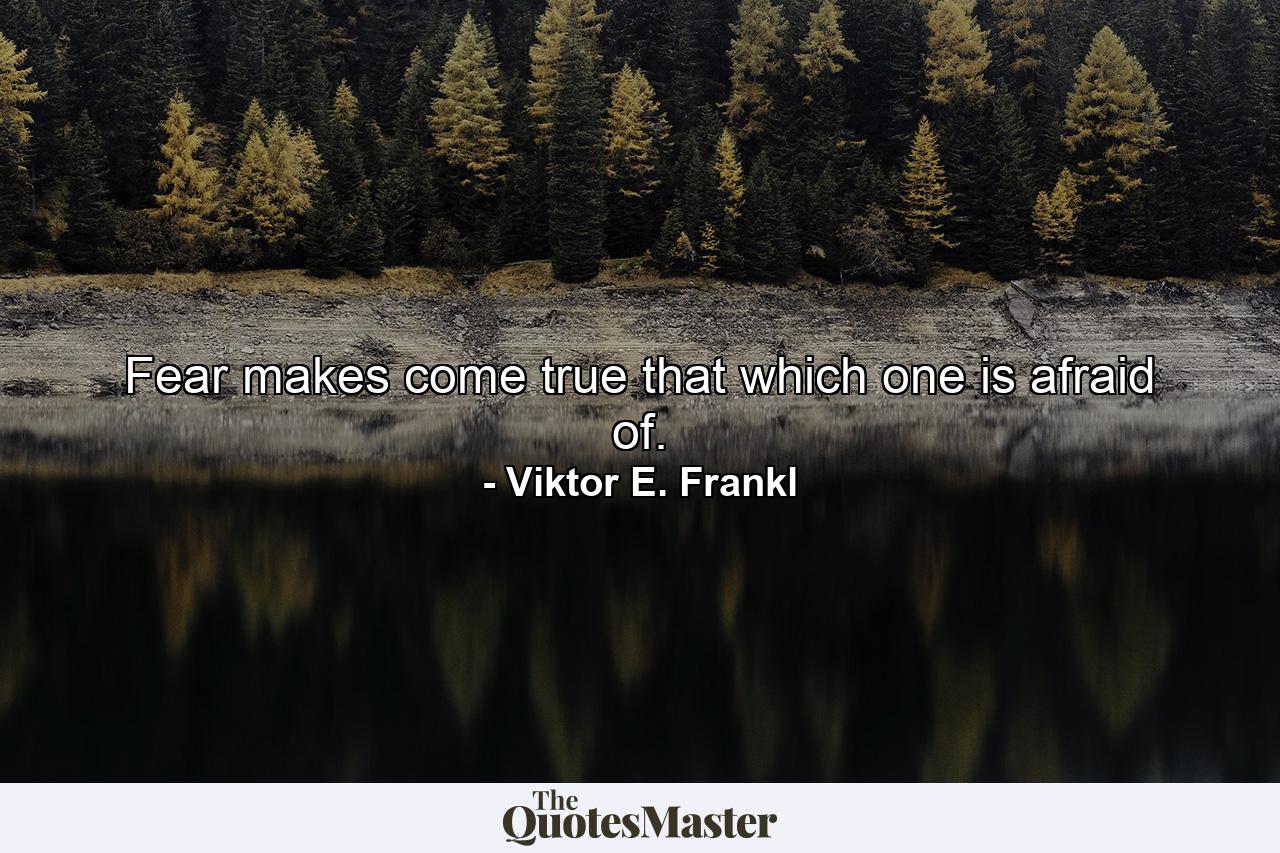 Fear makes come true that which one is afraid of. - Quote by Viktor E. Frankl