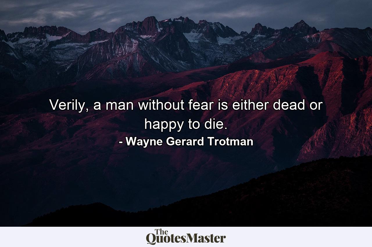 Verily, a man without fear is either dead or happy to die. - Quote by Wayne Gerard Trotman