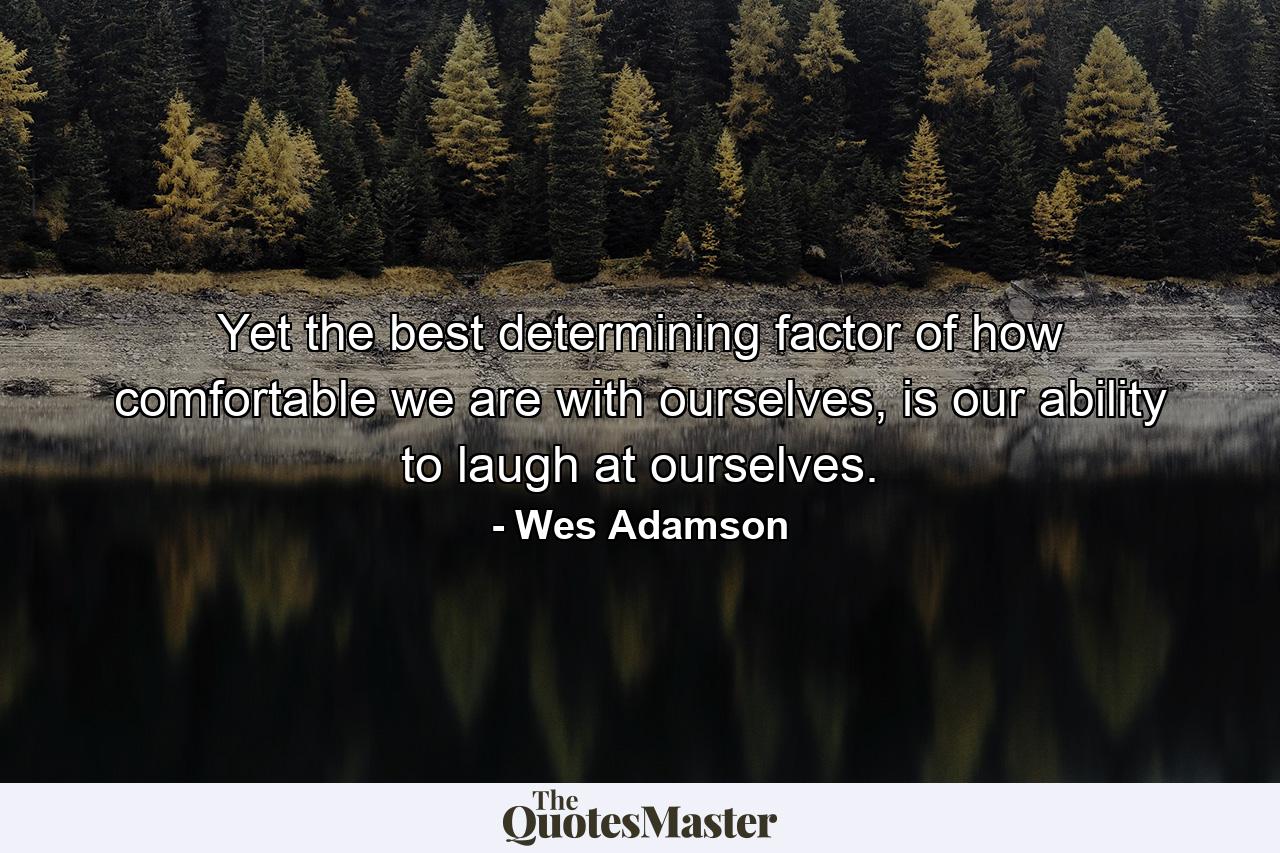 Yet the best determining factor of how comfortable we are with ourselves, is our ability to laugh at ourselves. - Quote by Wes Adamson