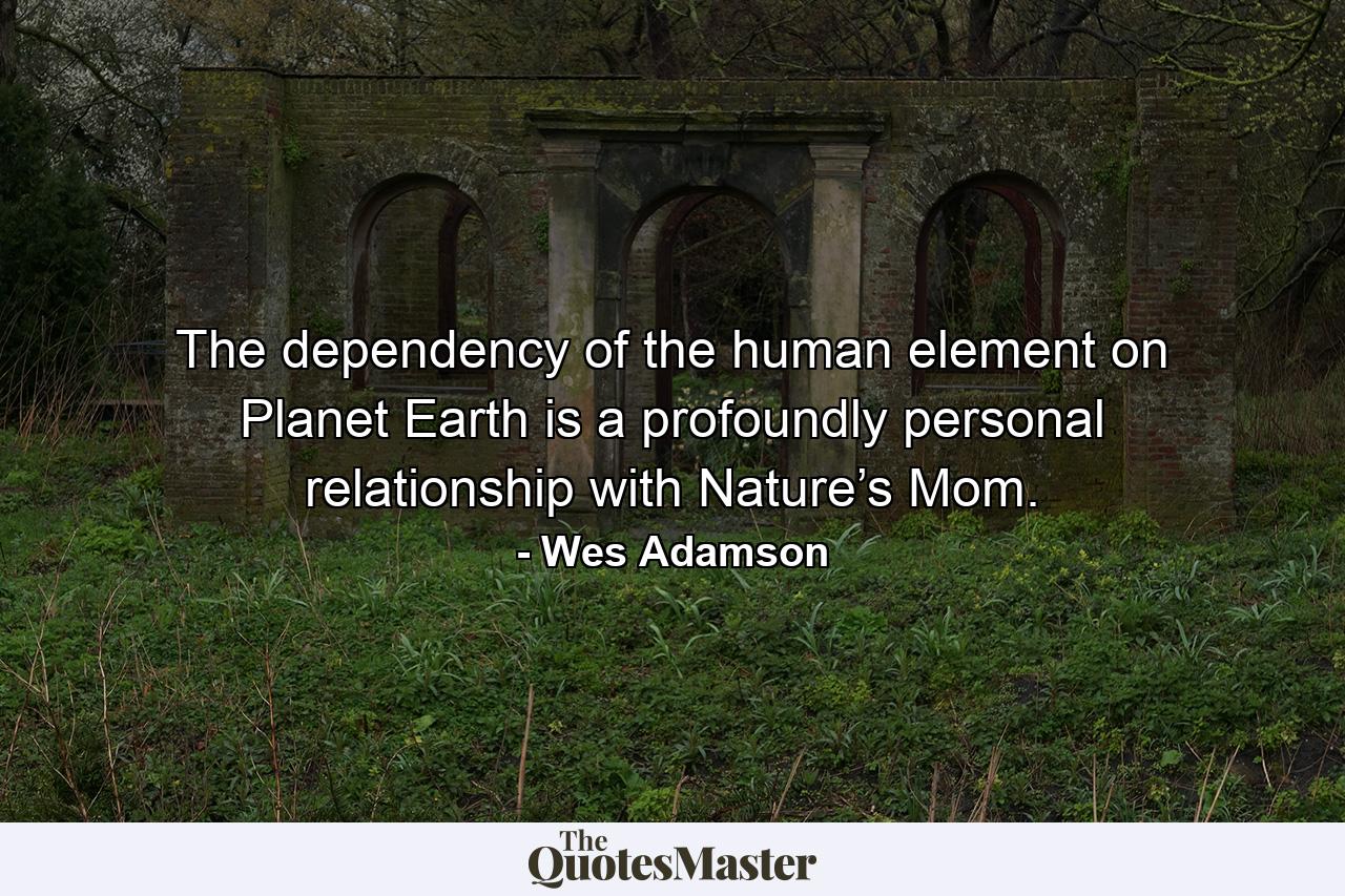 The dependency of the human element on Planet Earth is a profoundly personal relationship with Nature’s Mom. - Quote by Wes Adamson