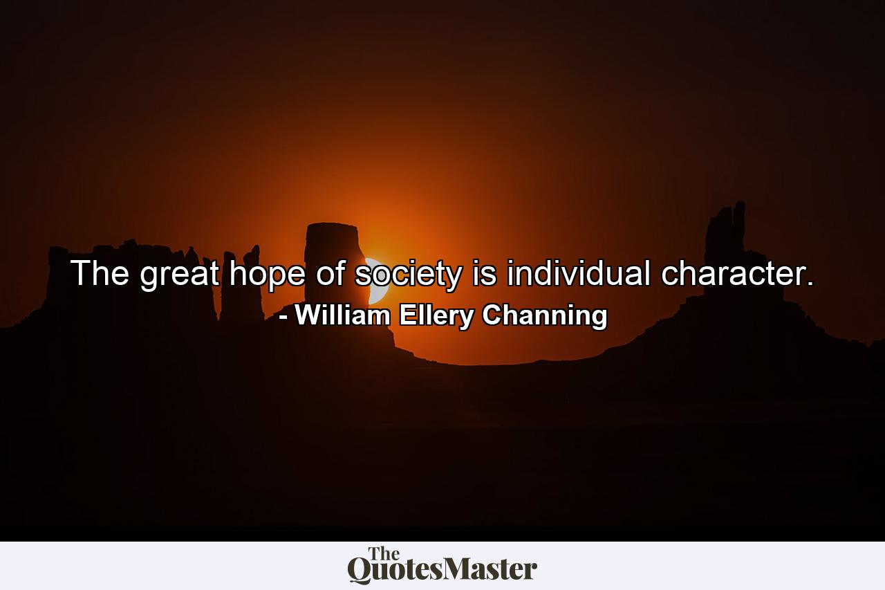 The great hope of society is individual character. - Quote by William Ellery Channing