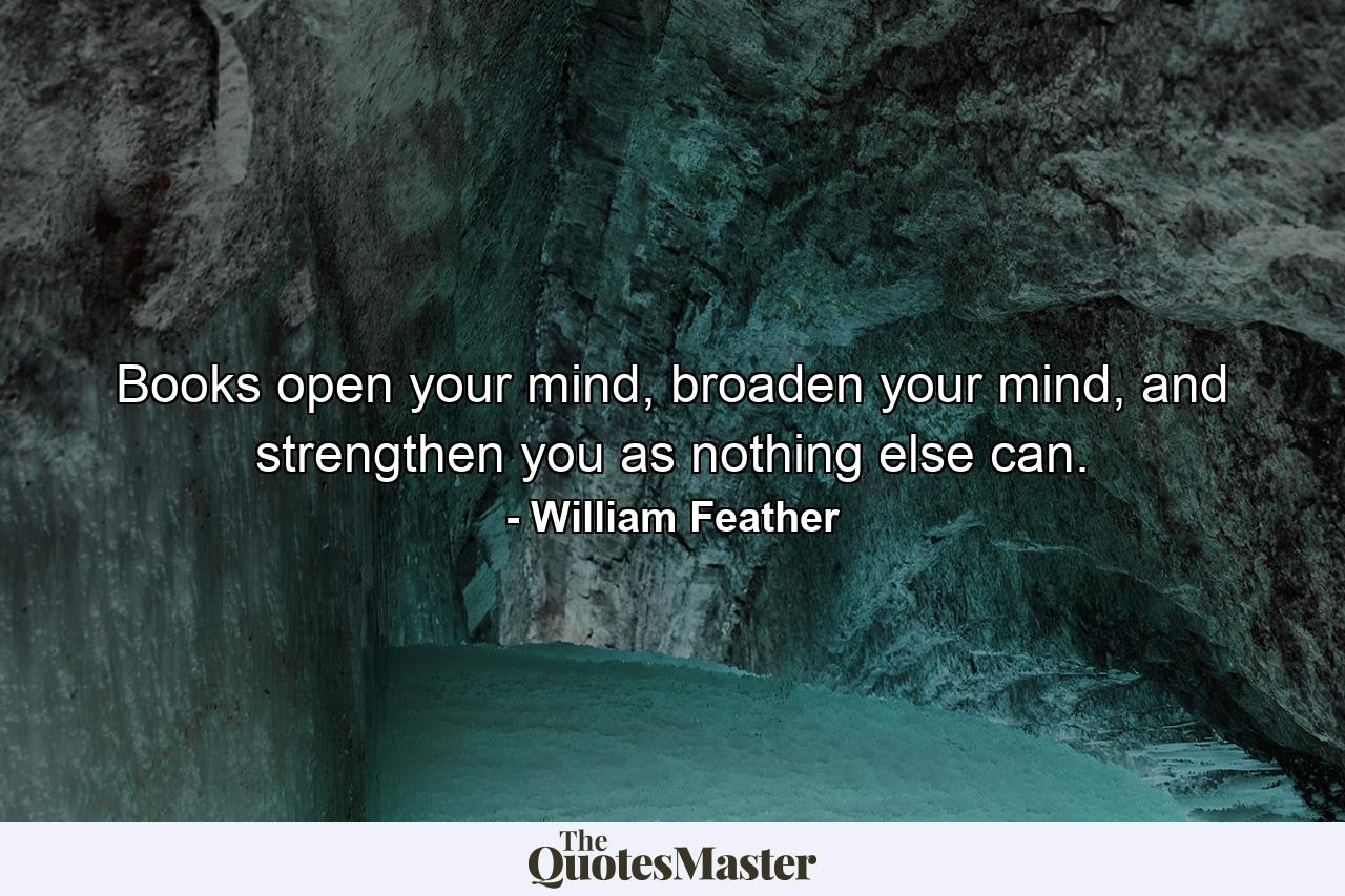 Books open your mind, broaden your mind, and strengthen you as nothing else can. - Quote by William Feather