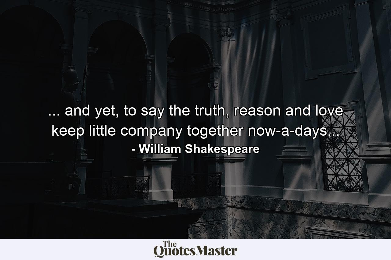 ... and yet, to say the truth, reason and love keep little company together now-a-days... - Quote by William Shakespeare