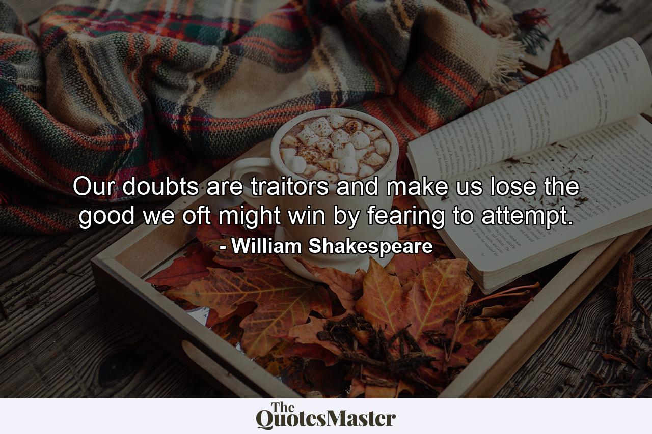 Our doubts are traitors  and make us lose the good we oft might win  by fearing to attempt. - Quote by William Shakespeare