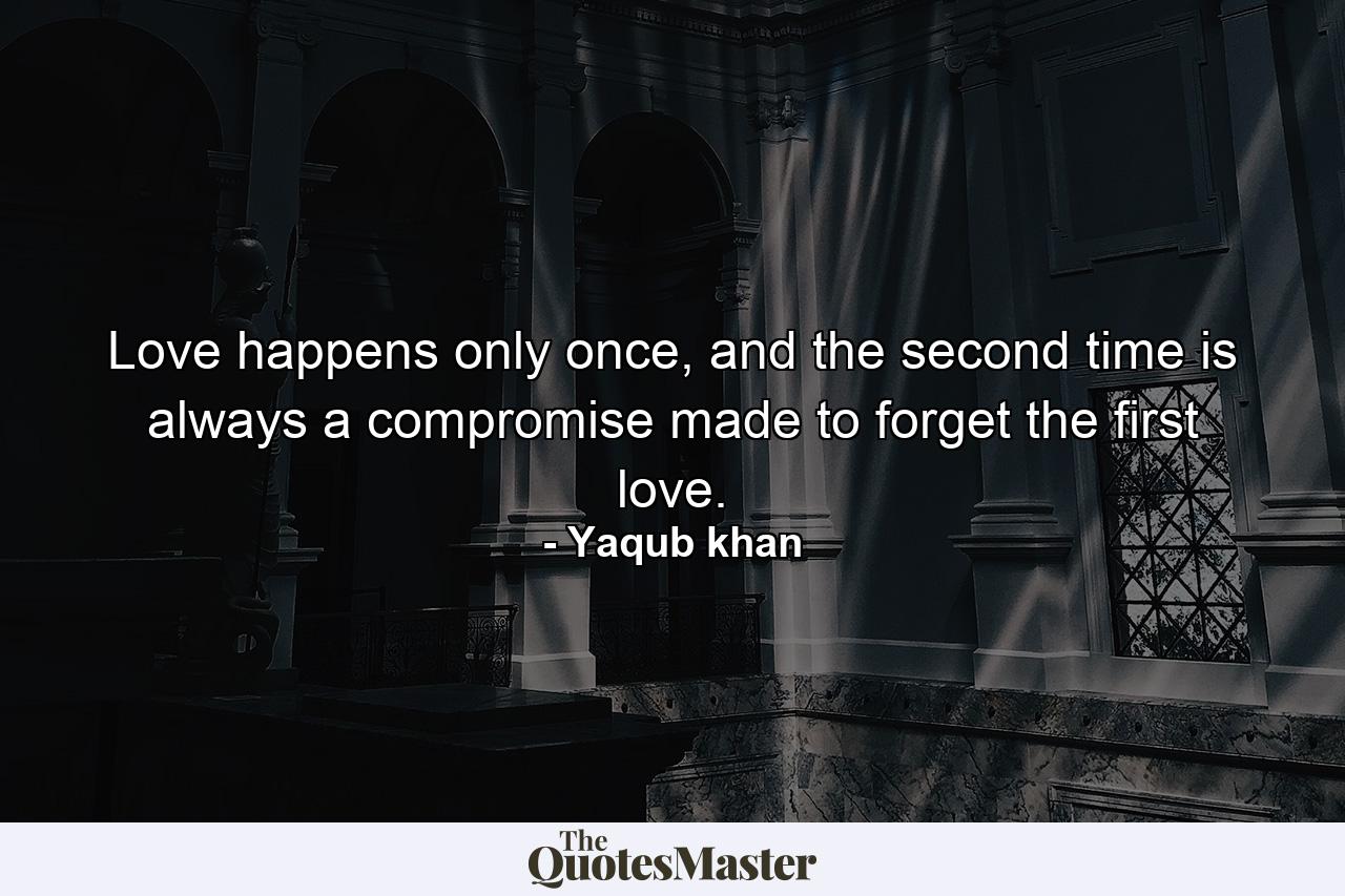 Love happens only once, and the second time is always a compromise made to forget the first love. - Quote by Yaqub khan