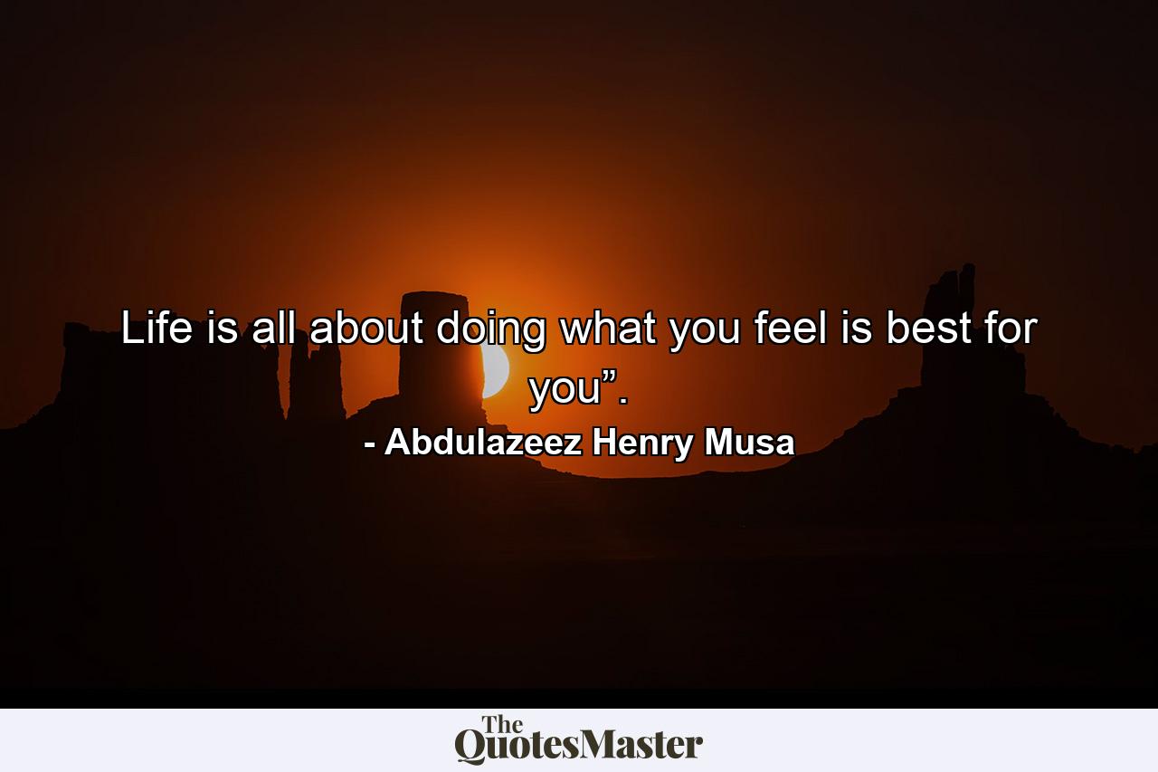 Life is all about doing what you feel is best for you”. - Quote by Abdulazeez Henry Musa