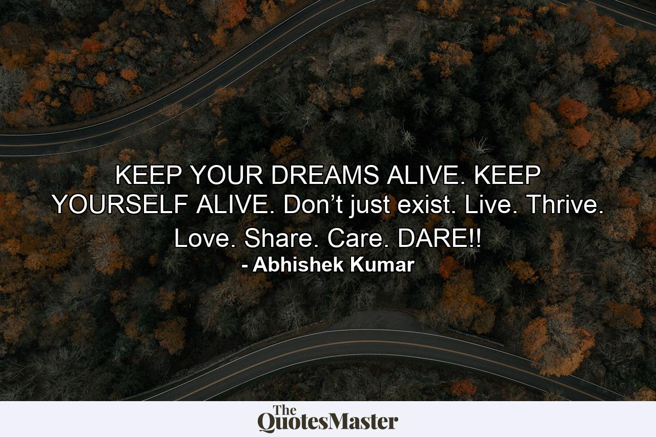 KEEP YOUR DREAMS ALIVE. KEEP YOURSELF ALIVE. Don’t just exist. Live. Thrive. Love. Share. Care. DARE!! - Quote by Abhishek Kumar