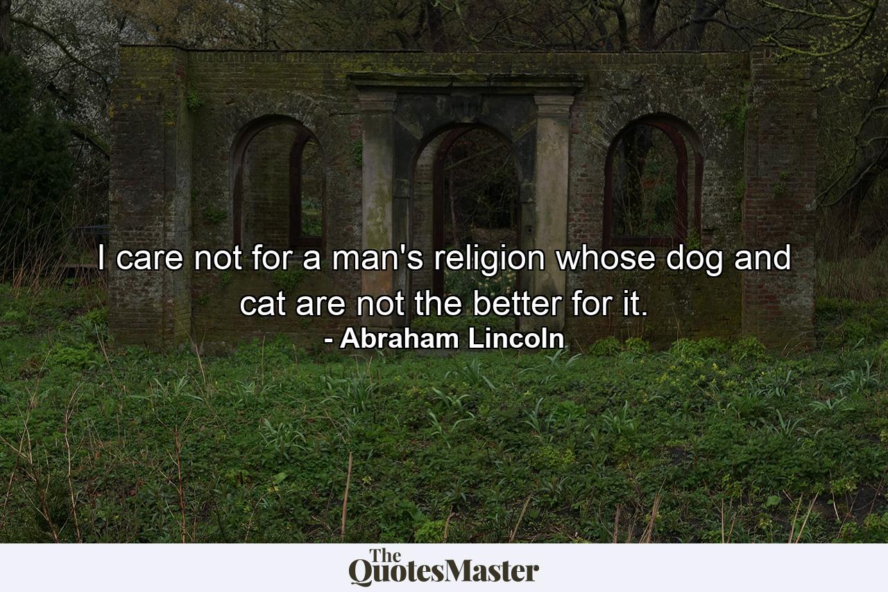 I care not for a man's religion whose dog and cat are not the better for it. - Quote by Abraham Lincoln