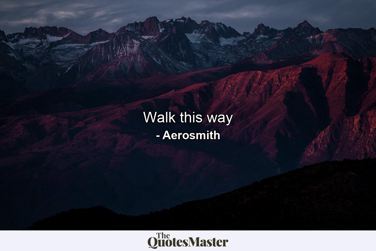 Walk this way - Quote by Aerosmith