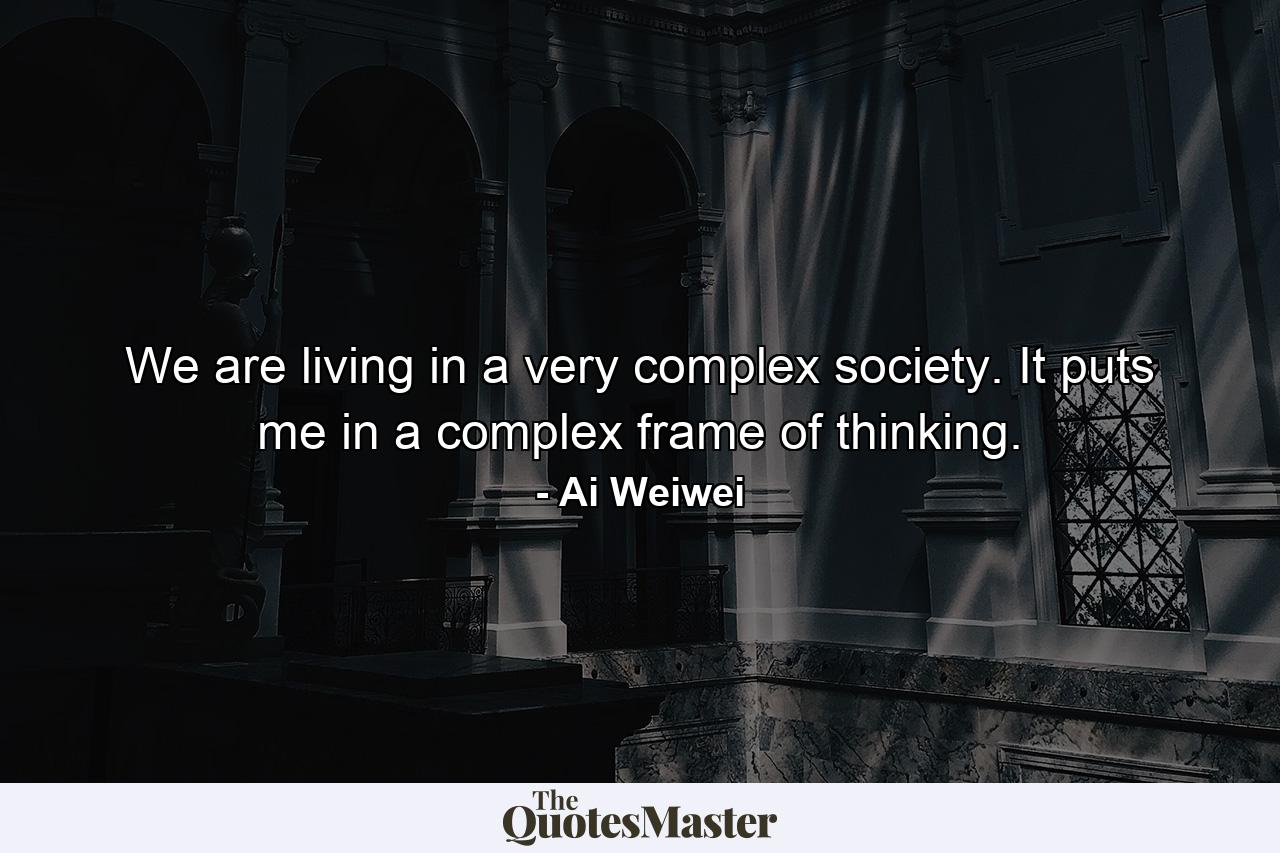 We are living in a very complex society. It puts me in a complex frame of thinking. - Quote by Ai Weiwei