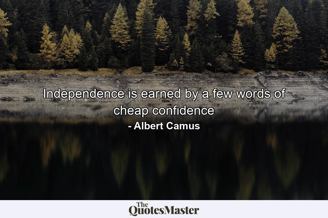 Independence is earned by a few words of cheap confidence - Quote by Albert Camus