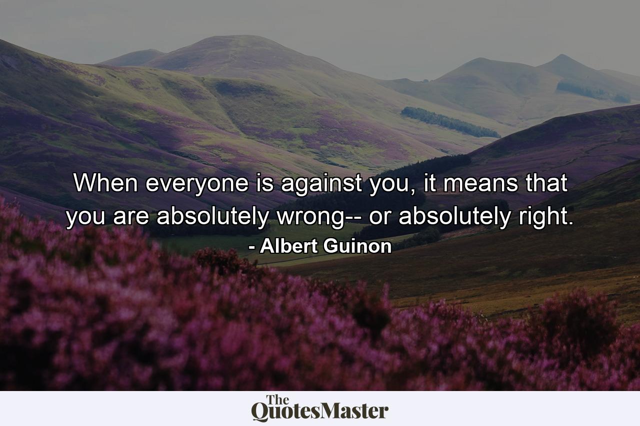 When everyone is against you, it means that you are absolutely wrong-- or absolutely right. - Quote by Albert Guinon