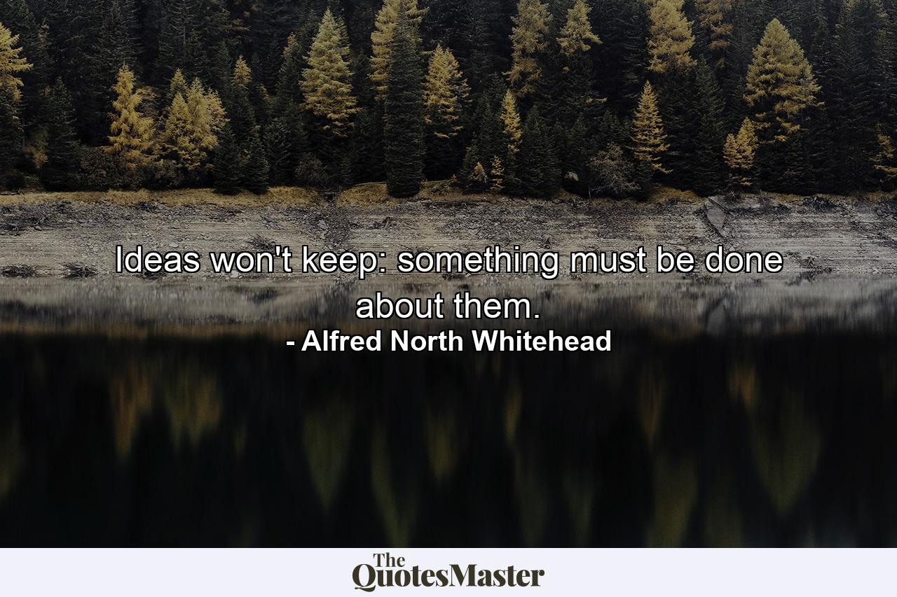 Ideas won't keep: something must be done about them. - Quote by Alfred North Whitehead