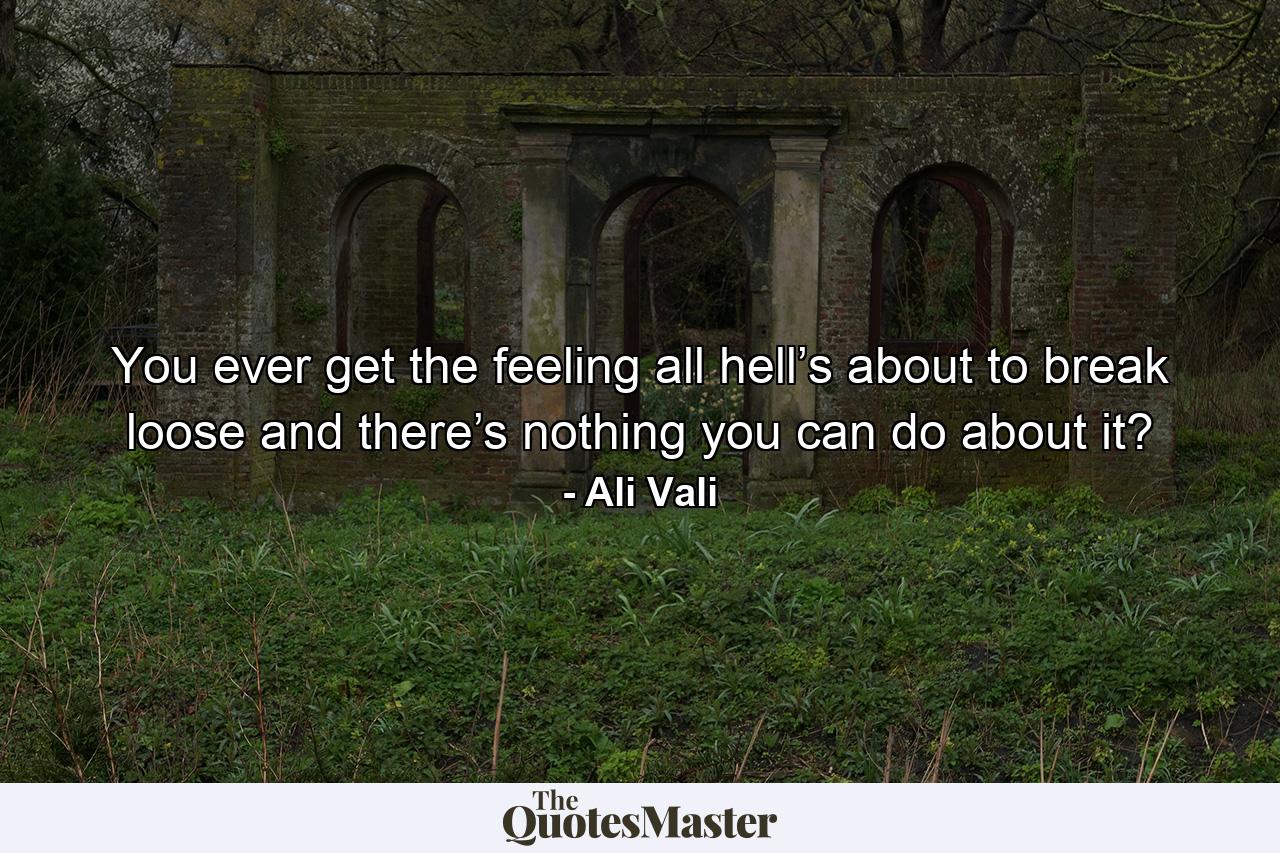 You ever get the feeling all hell’s about to break loose and there’s nothing you can do about it? - Quote by Ali Vali