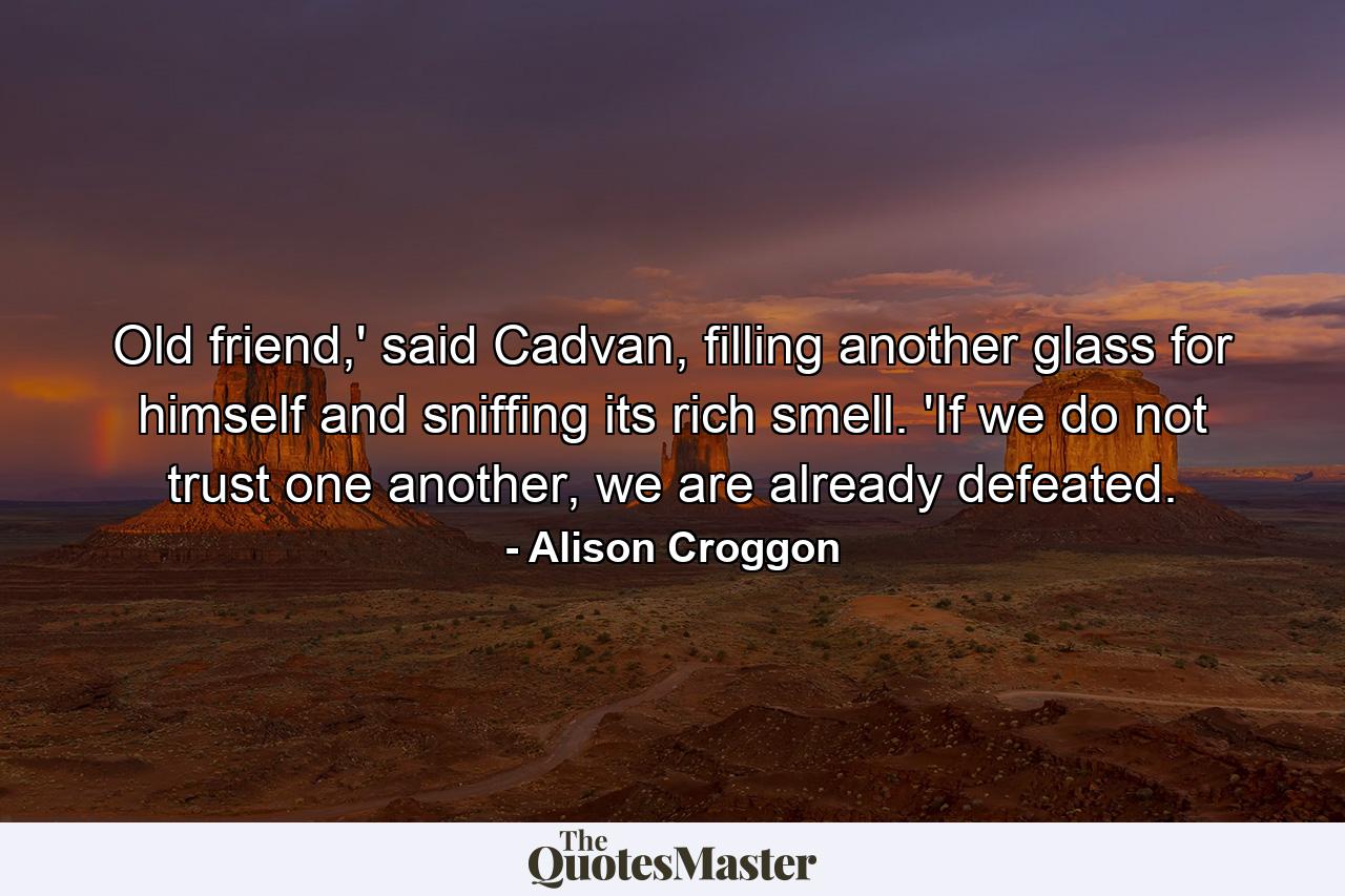 Old friend,' said Cadvan, filling another glass for himself and sniffing its rich smell. 'If we do not trust one another, we are already defeated. - Quote by Alison Croggon