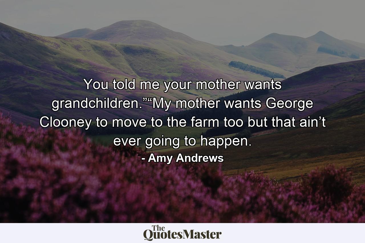 You told me your mother wants grandchildren.”“My mother wants George Clooney to move to the farm too but that ain’t ever going to happen. - Quote by Amy Andrews