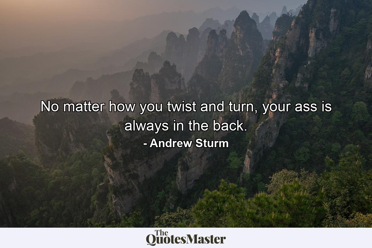 No matter how you twist and turn, your ass is always in the back. - Quote by Andrew Sturm