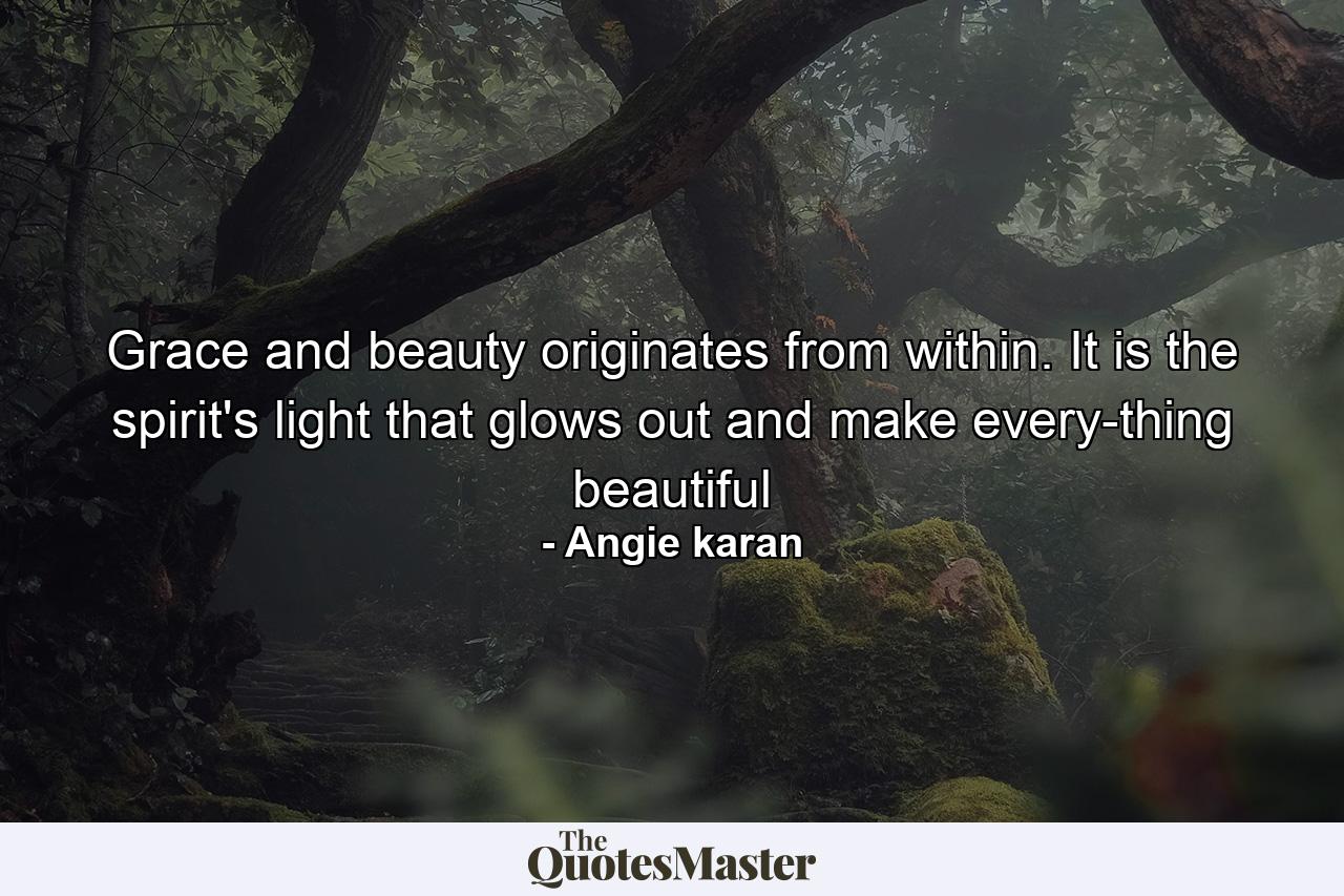 Grace and beauty originates from within. It is the spirit's light that glows out and make every-thing beautiful - Quote by Angie karan