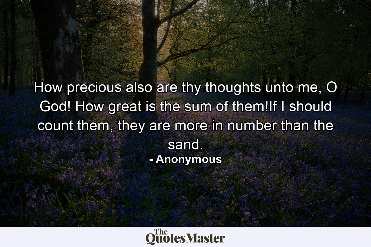 How precious also are thy thoughts unto me, O God! How great is the sum of them!If I should count them, they are more in number than the sand. - Quote by Anonymous