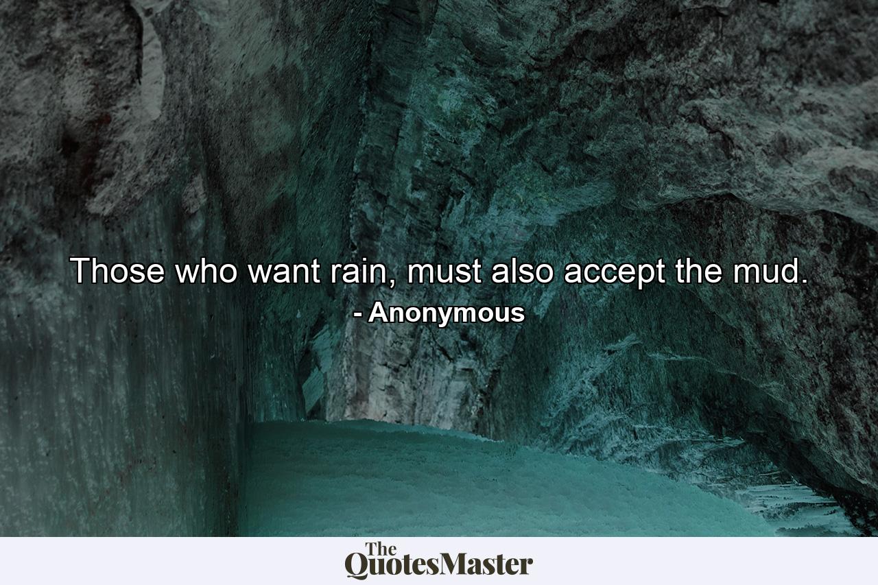 Those who want rain, must also accept the mud. - Quote by Anonymous