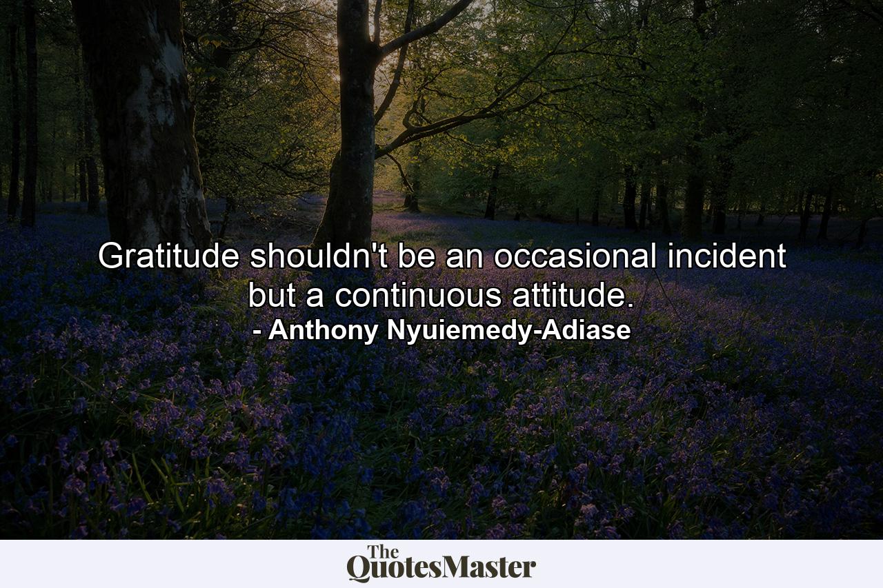 Gratitude shouldn't be an occasional incident but a continuous attitude. - Quote by Anthony Nyuiemedy-Adiase