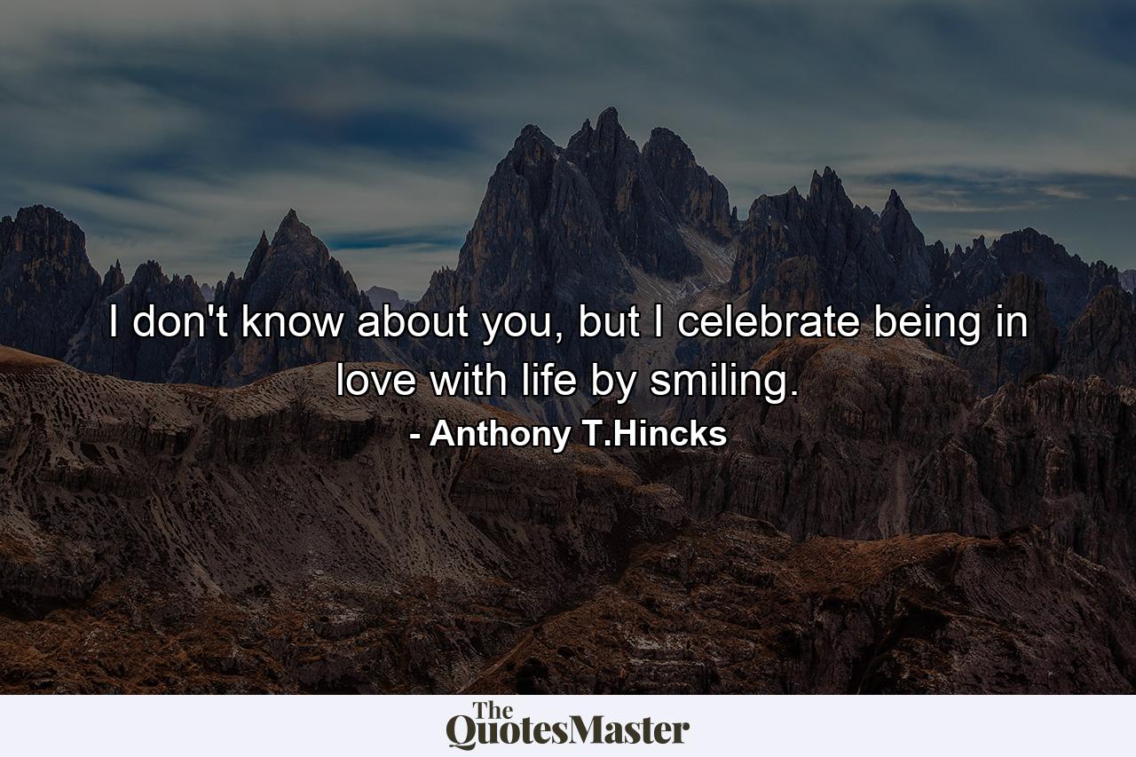 I don't know about you, but I celebrate being in love with life by smiling. - Quote by Anthony T.Hincks