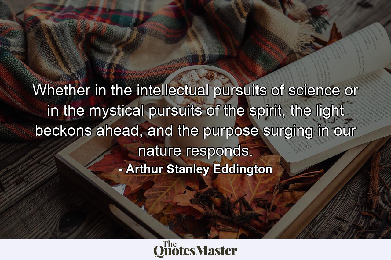 Whether in the intellectual pursuits of science or in the mystical pursuits of the spirit, the light beckons ahead, and the purpose surging in our nature responds. - Quote by Arthur Stanley Eddington