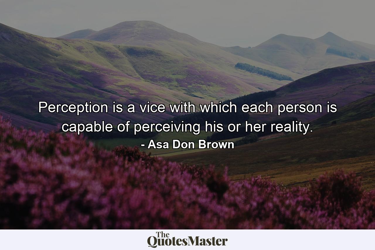 Perception is a vice with which each person is capable of perceiving his or her reality. - Quote by Asa Don Brown