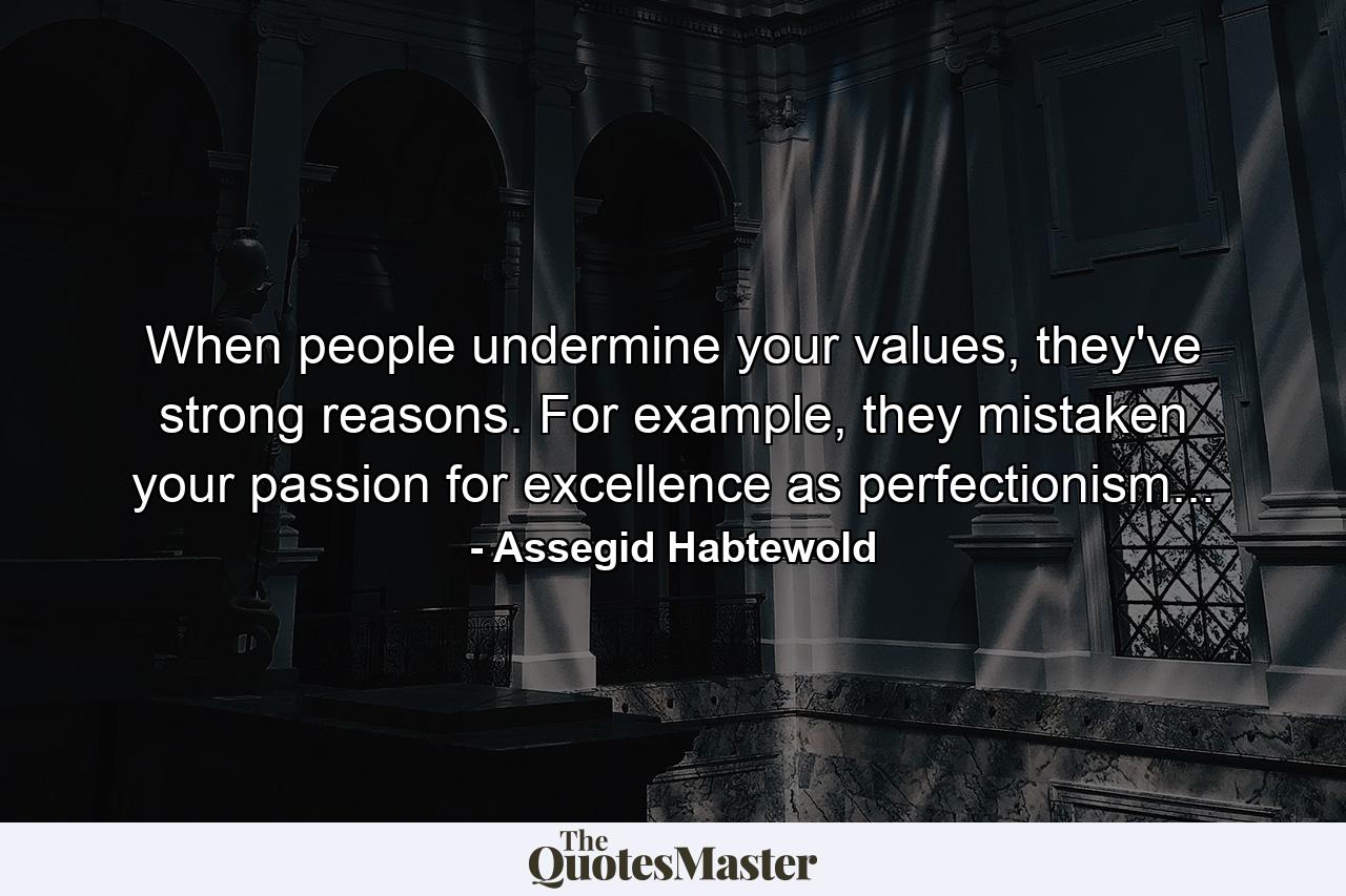 When people undermine your values, they've strong reasons. For example, they mistaken your passion for excellence as perfectionism... - Quote by Assegid Habtewold