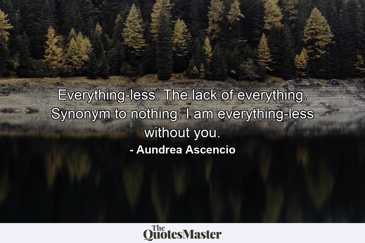 Everything-less. The lack of everything. Synonym to nothing. I am everything-less without you. - Quote by Aundrea Ascencio