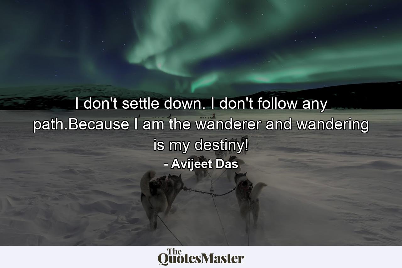 I don't settle down. I don't follow any path.Because I am the wanderer and wandering is my destiny! - Quote by Avijeet Das