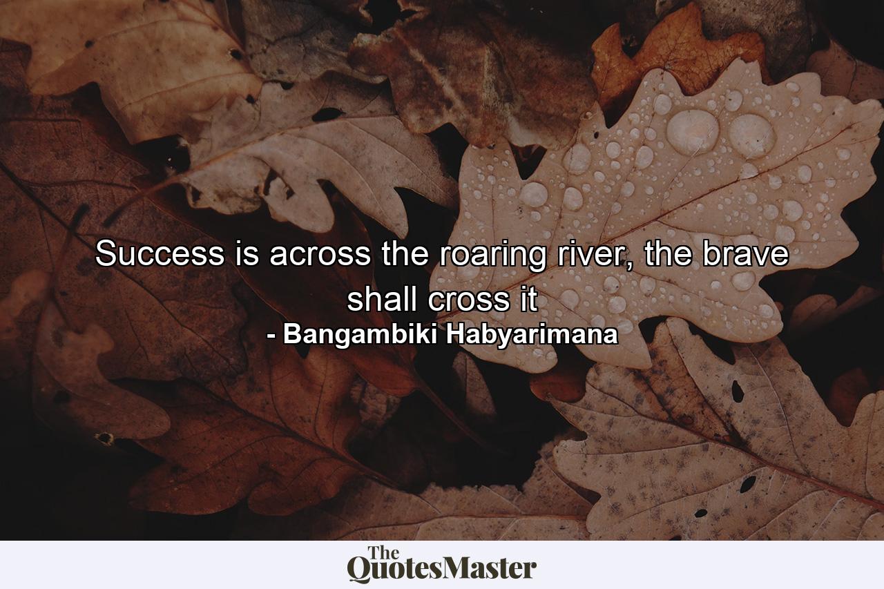 Success is across the roaring river, the brave shall cross it - Quote by Bangambiki Habyarimana