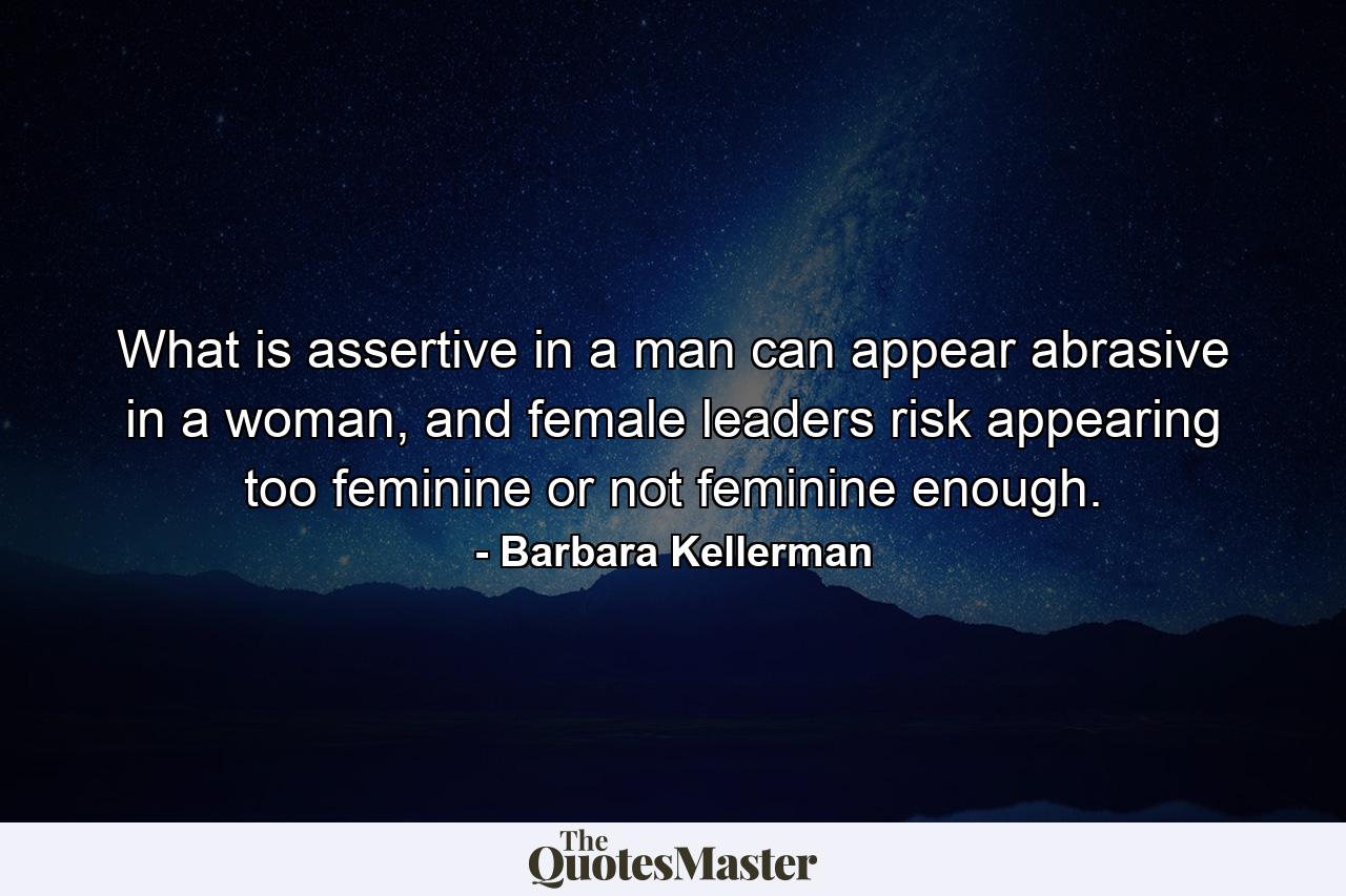 What is assertive in a man can appear abrasive in a woman, and female leaders risk appearing too feminine or not feminine enough. - Quote by Barbara Kellerman