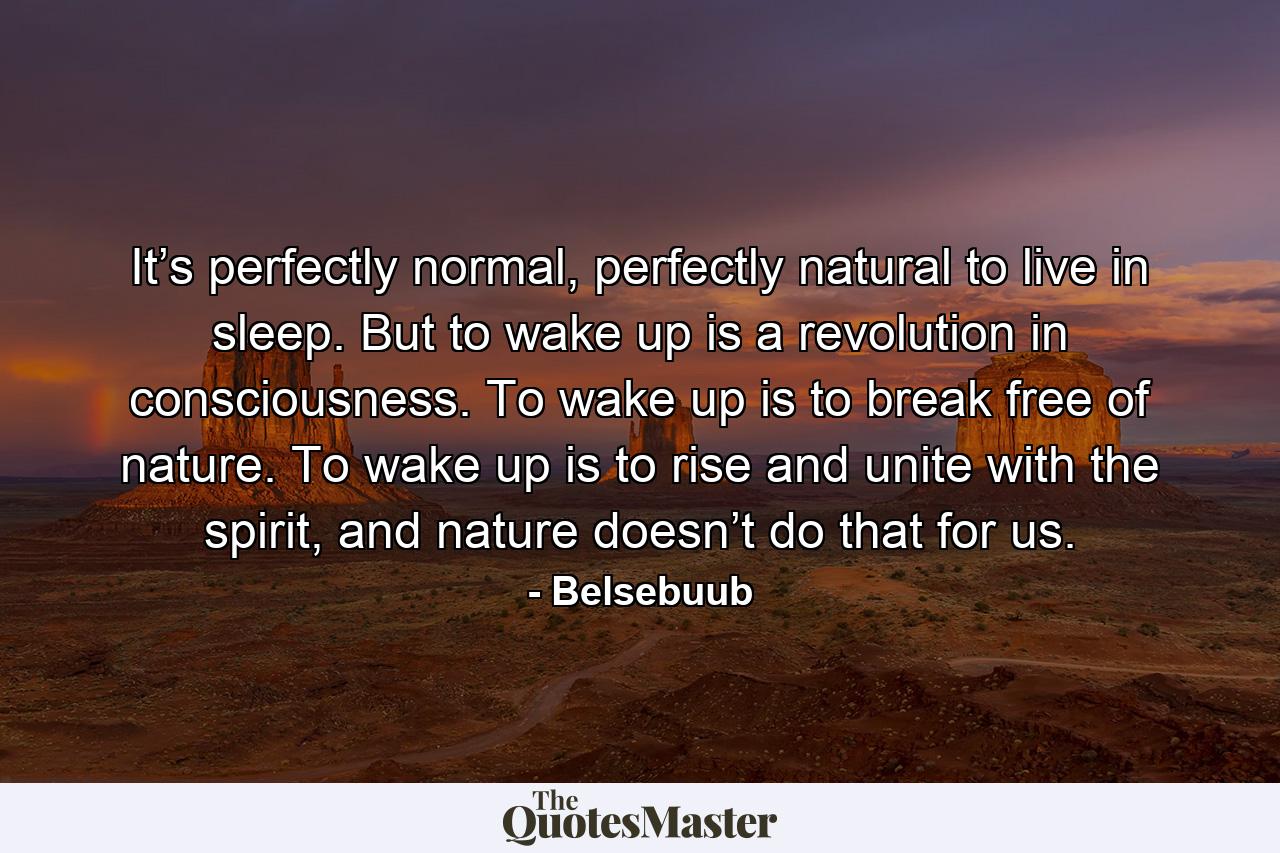 It’s perfectly normal, perfectly natural to live in sleep. But to wake up is a revolution in consciousness. To wake up is to break free of nature. To wake up is to rise and unite with the spirit, and nature doesn’t do that for us. - Quote by Belsebuub