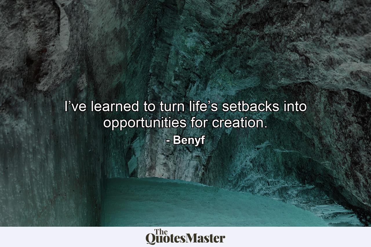 I’ve learned to turn life’s setbacks into opportunities for creation. - Quote by Benyf