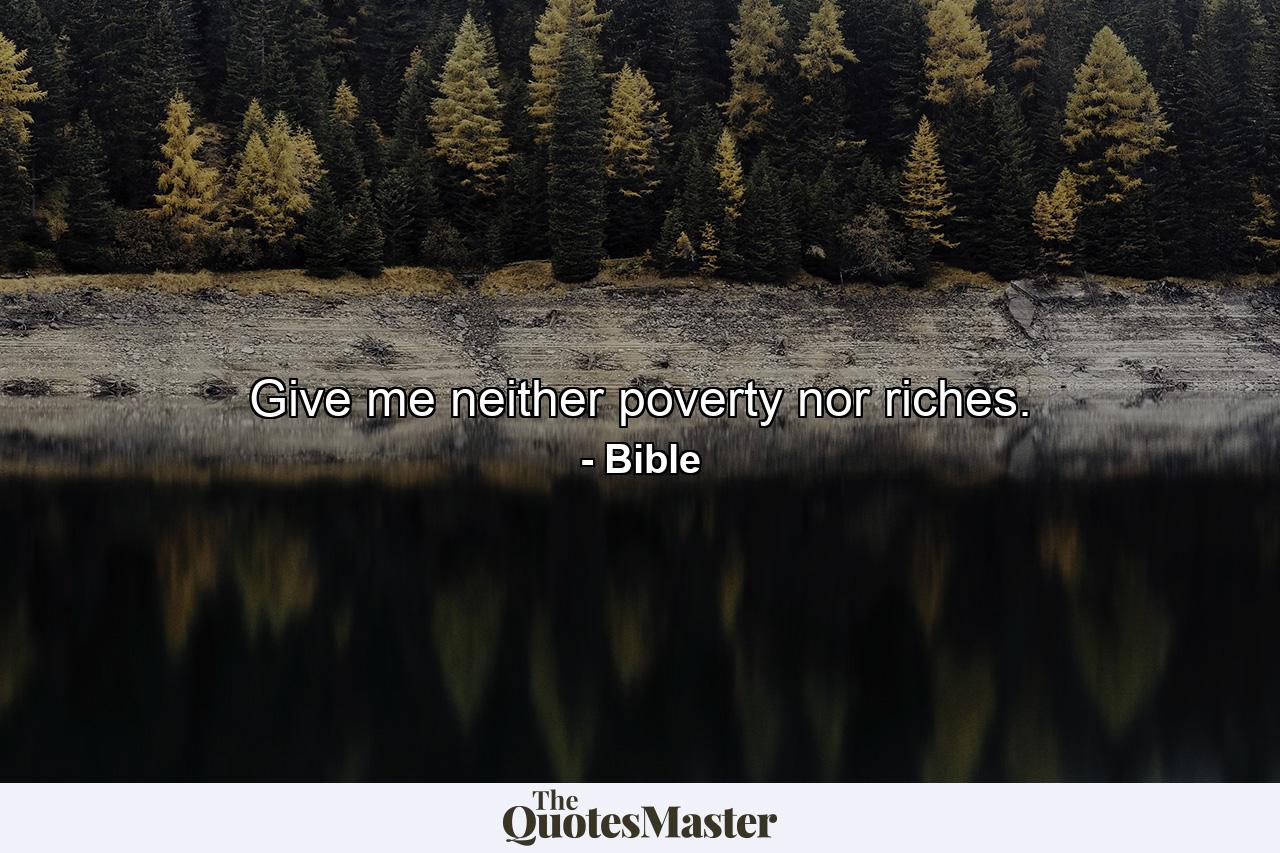 Give me neither poverty nor riches. - Quote by Bible