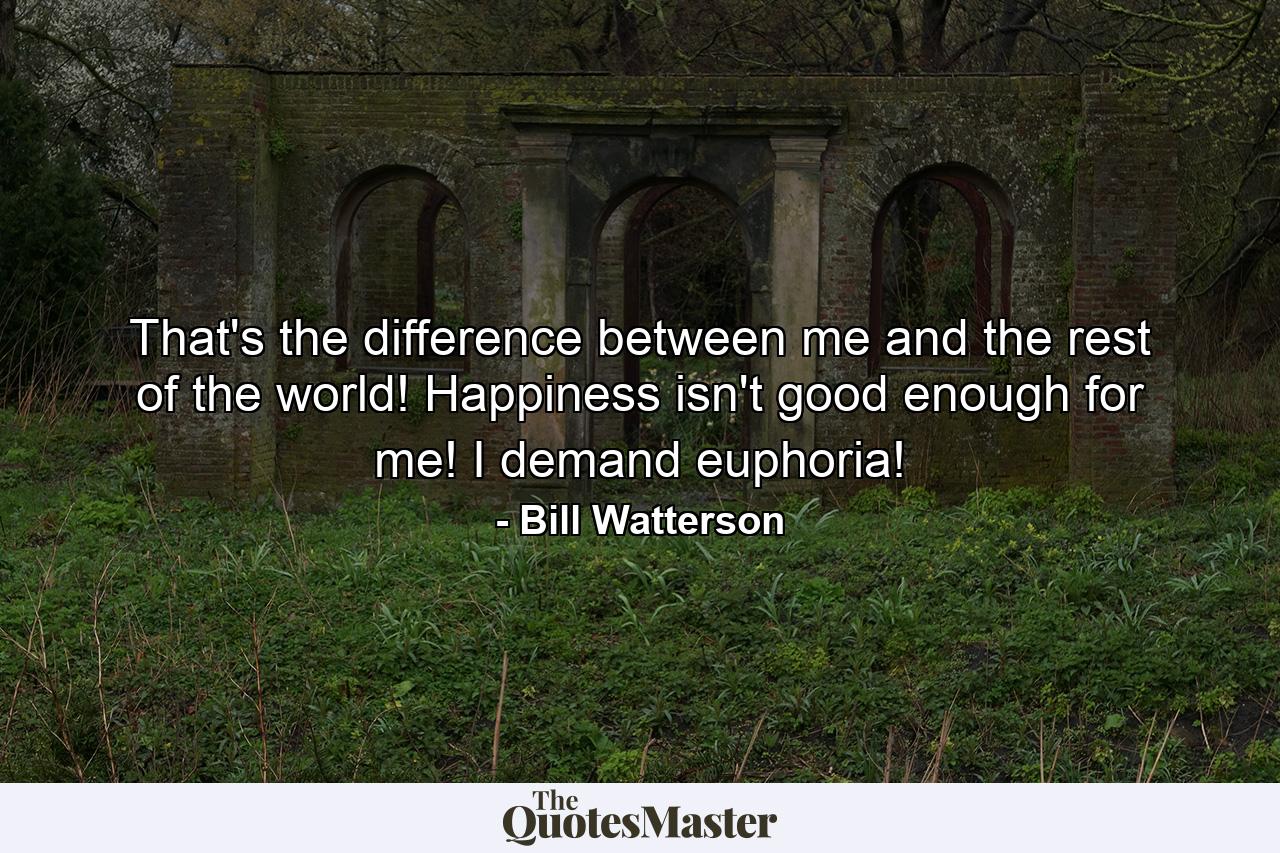 That's the difference between me and the rest of the world! Happiness isn't good enough for me! I demand euphoria! - Quote by Bill Watterson