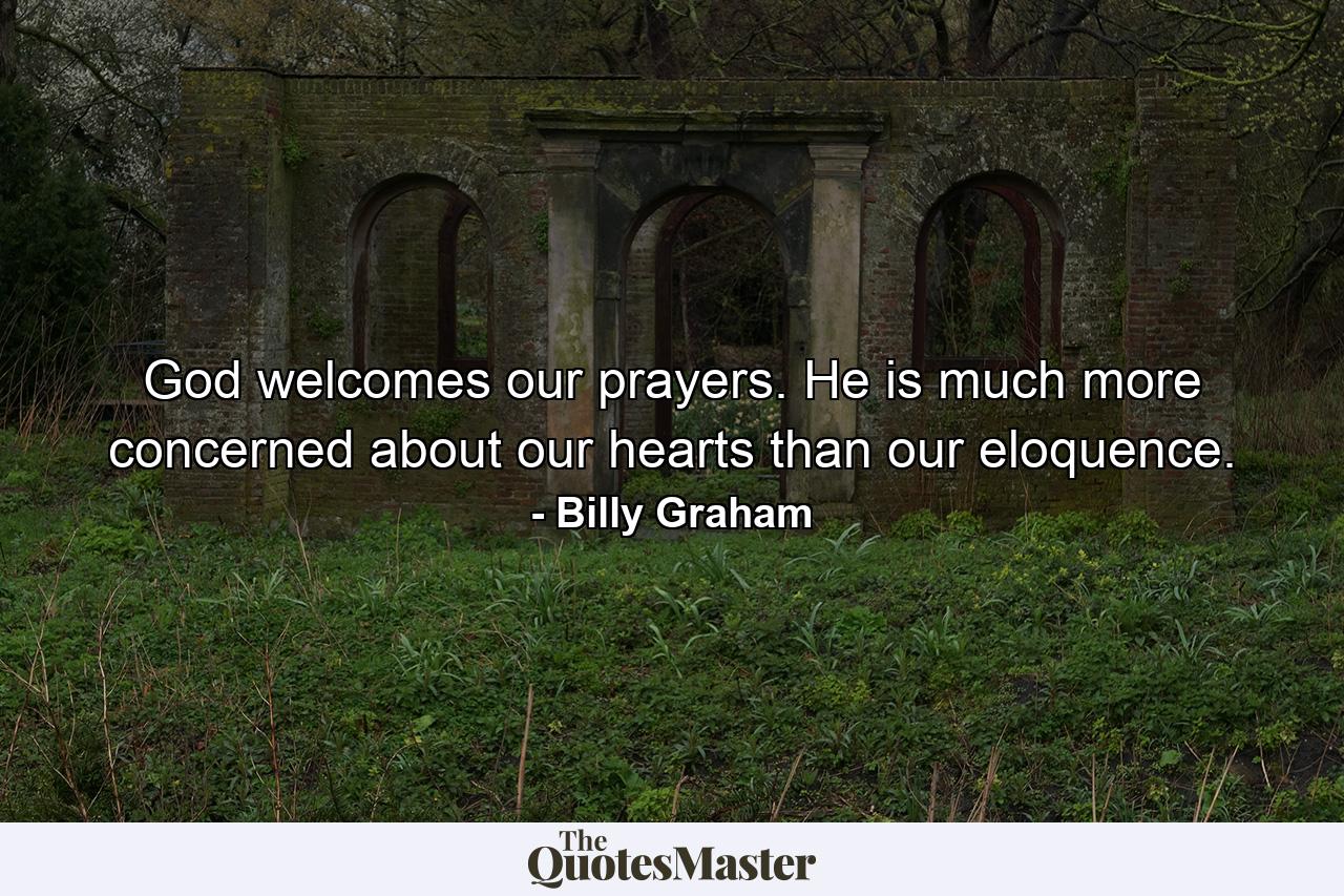 God welcomes our prayers. He is much more concerned about our hearts than our eloquence. - Quote by Billy Graham