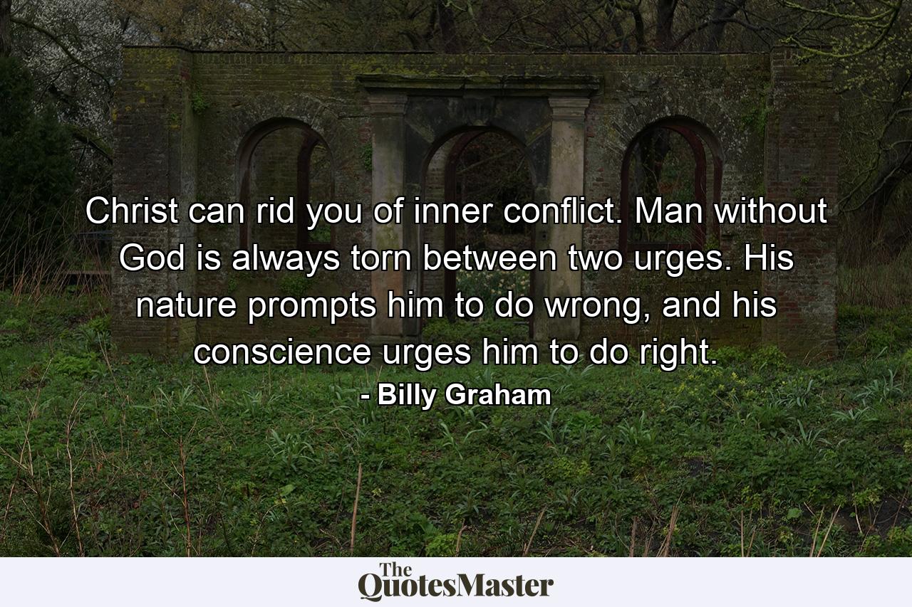 Christ can rid you of inner conflict. Man without God is always torn between two urges. His nature prompts him to do wrong, and his conscience urges him to do right. - Quote by Billy Graham