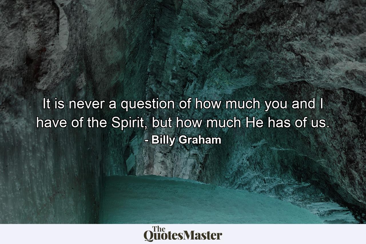 It is never a question of how much you and I have of the Spirit, but how much He has of us. - Quote by Billy Graham