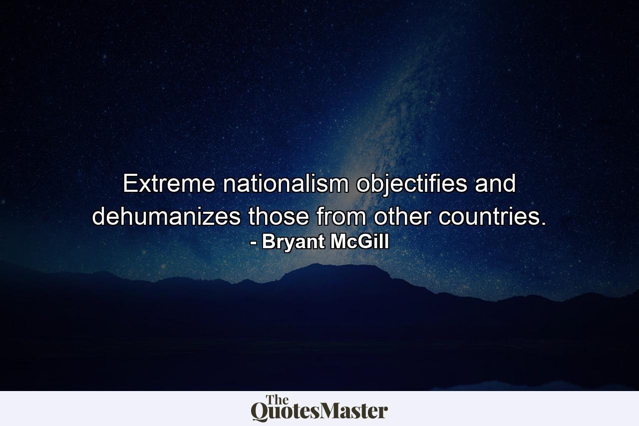 Extreme nationalism objectifies and dehumanizes those from other countries. - Quote by Bryant McGill