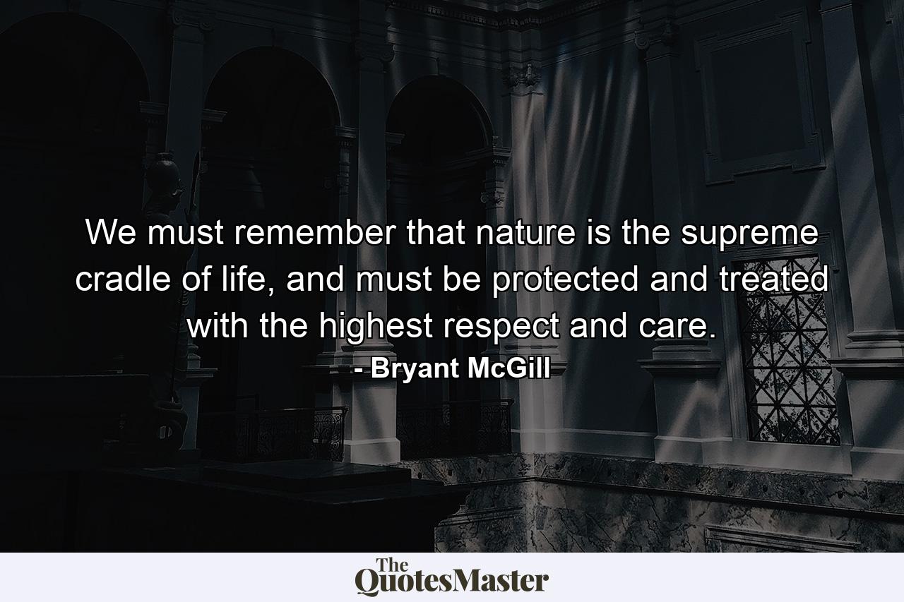 We must remember that nature is the supreme cradle of life, and must be protected and treated with the highest respect and care. - Quote by Bryant McGill